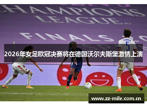 2026年女足欧冠决赛将在德国沃尔夫斯堡激情上演 2026年女足欧冠决赛将在德国沃尔夫斯堡激情上演