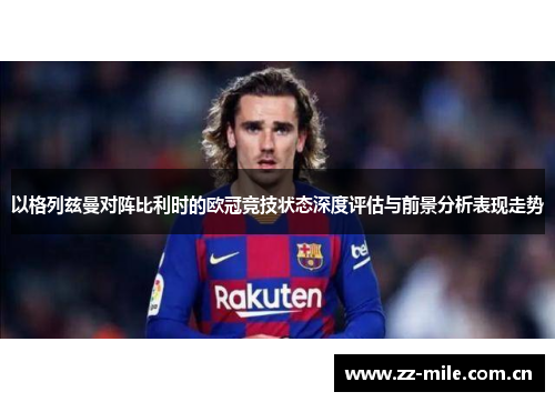 以格列兹曼对阵比利时的欧冠竞技状态深度评估与前景分析表现走势 以格列兹曼对阵比利时的欧冠竞技状态深度评估与前景分析表现走势