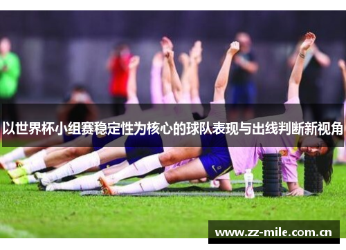 以世界杯小组赛稳定性为核心的球队表现与出线判断新视角 以世界杯小组赛稳定性为核心的球队表现与出线判断新视角