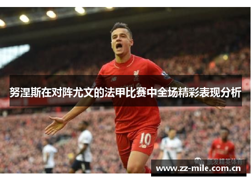 努涅斯在对阵尤文的法甲比赛中全场精彩表现分析 努涅斯在对阵尤文的法甲比赛中全场精彩表现分析
