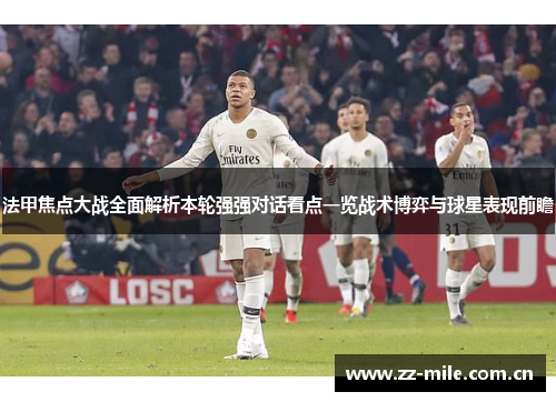 法甲焦点大战全面解析本轮强强对话看点一览战术博弈与球星表现前瞻 法甲焦点大战全面解析本轮强强对话看点一览战术博弈与球星表现前瞻