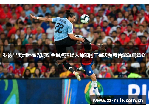 罗德里美洲杯高光时刻全盘点控场大师如何主宰决赛舞台荣耀篇章终 罗德里美洲杯高光时刻全盘点控场大师如何主宰决赛舞台荣耀篇章终