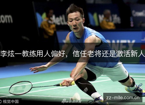 李炫一教练用人偏好,信任老将还是激活新人 李炫一教练用人偏好,信任老将还是激活新人