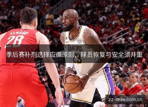 季后赛补剂选择应循原则,球员恢复与安全须并重 季后赛补剂选择应循原则,球员恢复与安全须并重