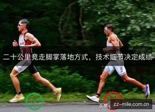 二十公里竞走脚掌落地方式,技术细节决定成绩 二十公里竞走脚掌落地方式,技术细节决定成绩