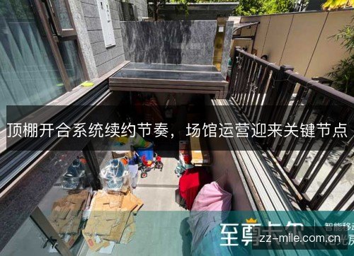 顶棚开合系统续约节奏，场馆运营迎来关键节点